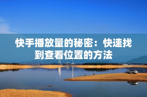 快手播放量的秘密：快速找到查看位置的方法
