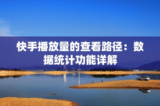 快手播放量的查看路径：数据统计功能详解