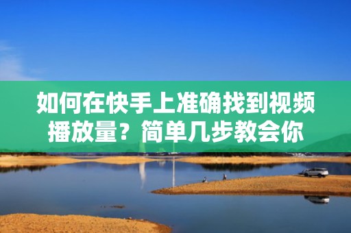 如何在快手上准确找到视频播放量？简单几步教会你