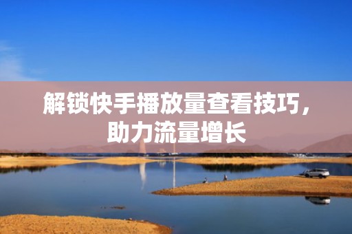解锁快手播放量查看技巧，助力流量增长