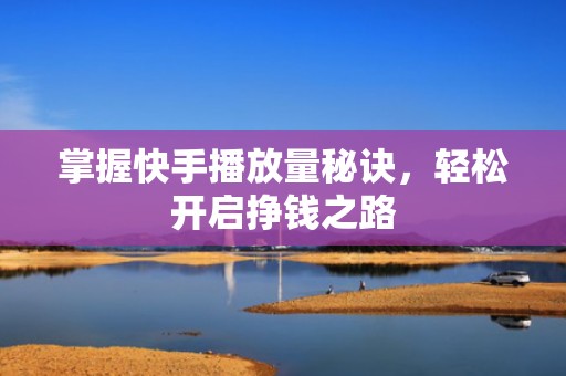 掌握快手播放量秘诀，轻松开启挣钱之路