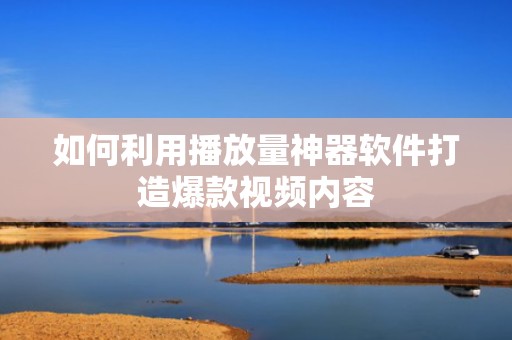 如何利用播放量神器软件打造爆款视频内容