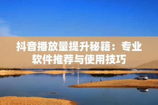 抖音播放量提升秘籍：专业软件推荐与使用技巧