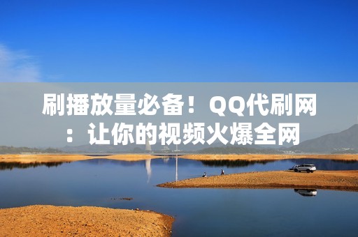 刷播放量必备！QQ代刷网：让你的视频火爆全网
