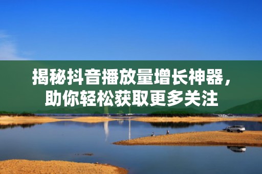 揭秘抖音播放量增长神器，助你轻松获取更多关注