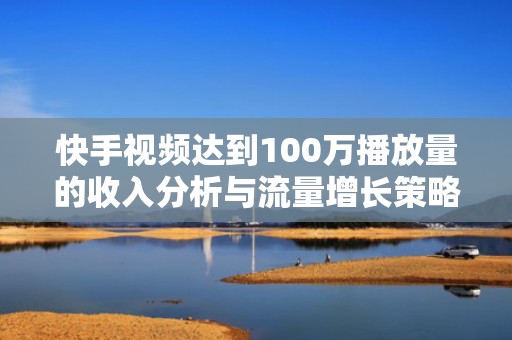 快手视频达到100万播放量的收入分析与流量增长策略