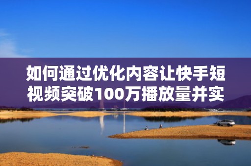 如何通过优化内容让快手短视频突破100万播放量并实现盈利