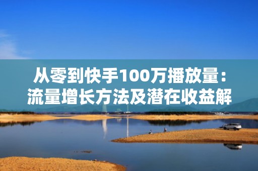 从零到快手100万播放量：流量增长方法及潜在收益解析