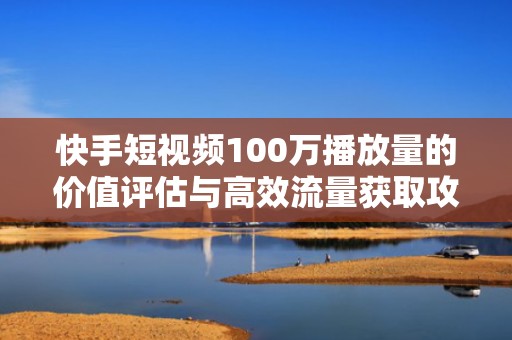 快手短视频100万播放量的价值评估与高效流量获取攻略