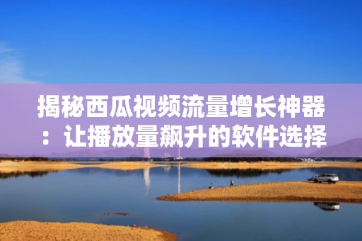 揭秘西瓜视频流量增长神器：让播放量飙升的软件选择