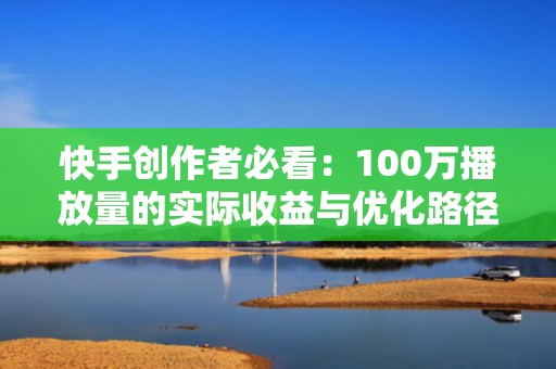 快手创作者必看：100万播放量的实际收益与优化路径