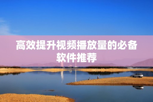 高效提升视频播放量的必备软件推荐