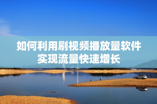 如何利用刷视频播放量软件实现流量快速增长 如何利用刷视频播放量软件实现流量快速增长