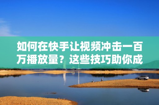 如何在快手让视频冲击一百万播放量？这些技巧助你成功