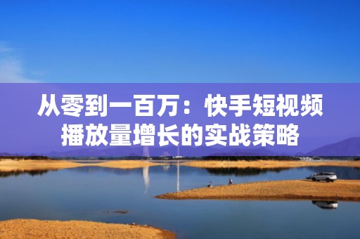 从零到一百万：快手短视频播放量增长的实战策略