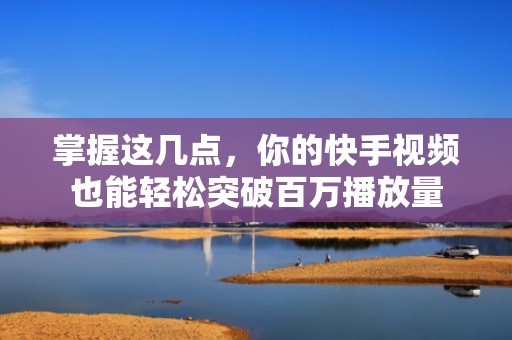 掌握这几点，你的快手视频也能轻松突破百万播放量