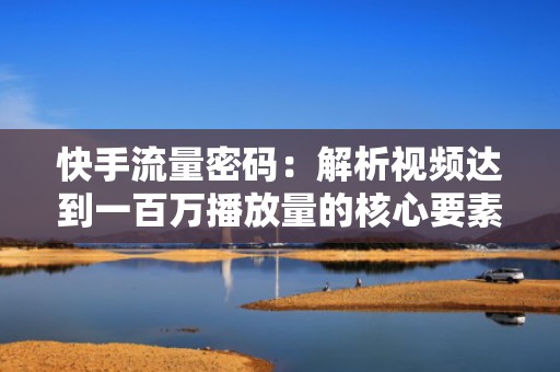 快手流量密码：解析视频达到一百万播放量的核心要素