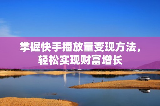 掌握快手播放量变现方法，轻松实现财富增长