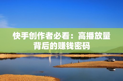 快手创作者必看：高播放量背后的赚钱密码