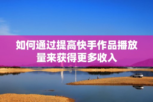 如何通过提高快手作品播放量来获得更多收入