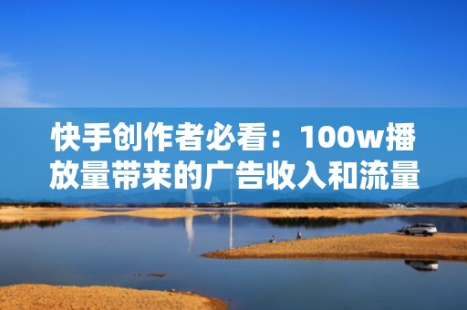 快手创作者必看：100w播放量带来的广告收入和流量密码