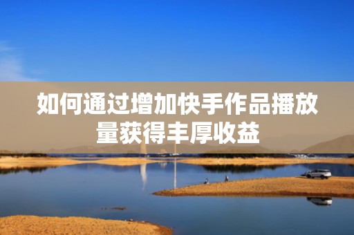 如何通过增加快手作品播放量获得丰厚收益