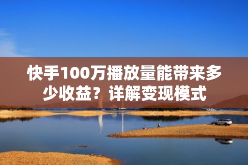 快手100万播放量能带来多少收益？详解变现模式