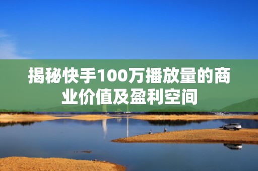 揭秘快手100万播放量的商业价值及盈利空间