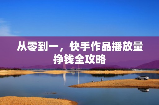 从零到一，快手作品播放量挣钱全攻略