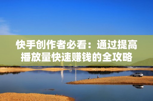 快手创作者必看：通过提高播放量快速赚钱的全攻略