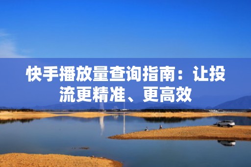 快手播放量查询指南:让投流更精准、更高效 快手播放量查询指南:让投流更精准、更高效