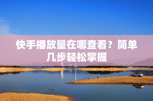 快手播放量在哪查看？简单几步轻松掌握