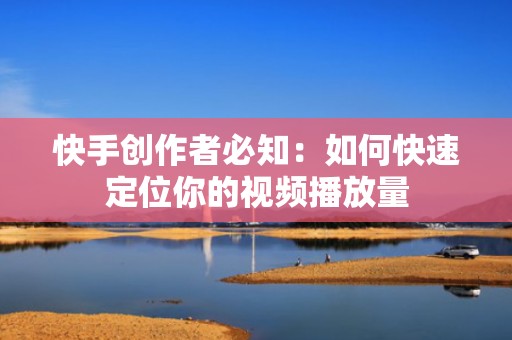 快手创作者必知：如何快速定位你的视频播放量