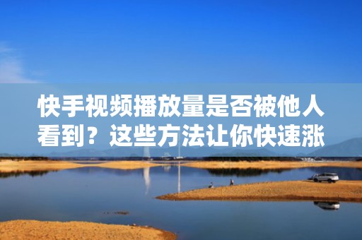 快手视频播放量是否被他人看到？这些方法让你快速涨流量