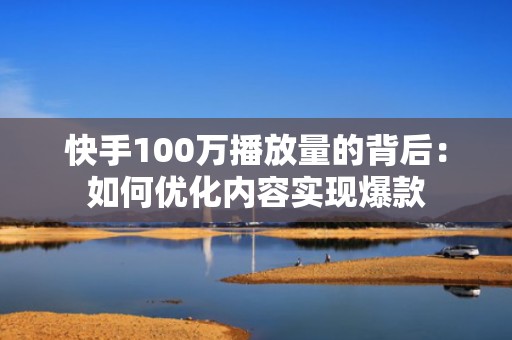 快手100万播放量的背后：如何优化内容实现爆款