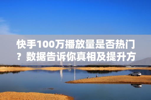 快手100万播放量是否热门？数据告诉你真相及提升方法