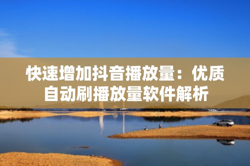 快速增加抖音播放量：优质自动刷播放量软件解析