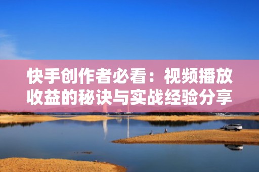 快手创作者必看：视频播放收益的秘诀与实战经验分享