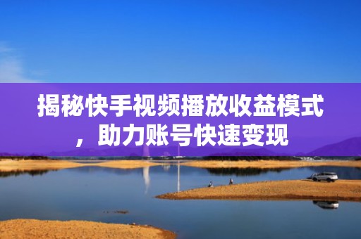 揭秘快手视频播放收益模式，助力账号快速变现