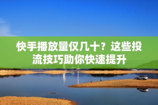 快手播放量仅几十？这些投流技巧助你快速提升
