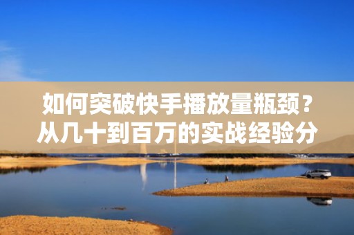 如何突破快手播放量瓶颈？从几十到百万的实战经验分享