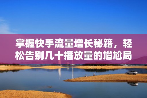 掌握快手流量增长秘籍，轻松告别几十播放量的尴尬局面