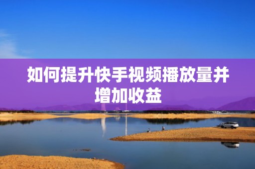 如何提升快手视频播放量并增加收益