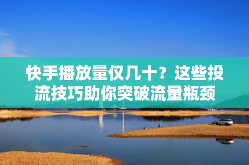 快手播放量仅几十？这些投流技巧助你突破流量瓶颈