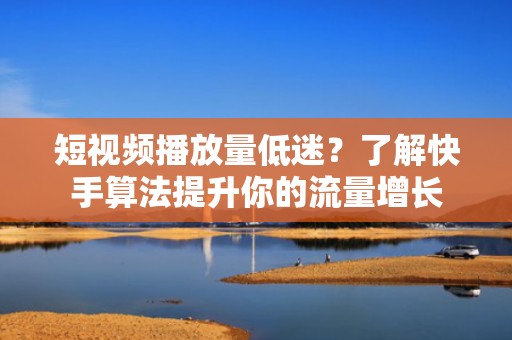 短视频播放量低迷？了解快手算法提升你的流量增长