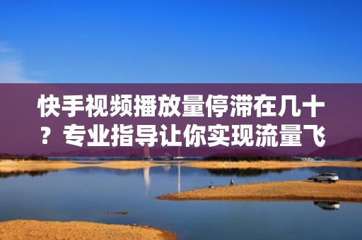快手视频播放量停滞在几十？专业指导让你实现流量飞跃