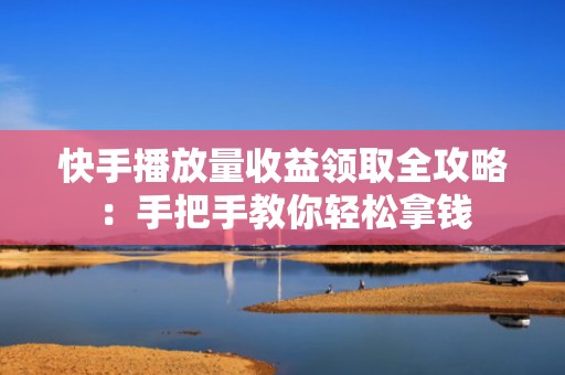 快手播放量收益领取全攻略：手把手教你轻松拿钱