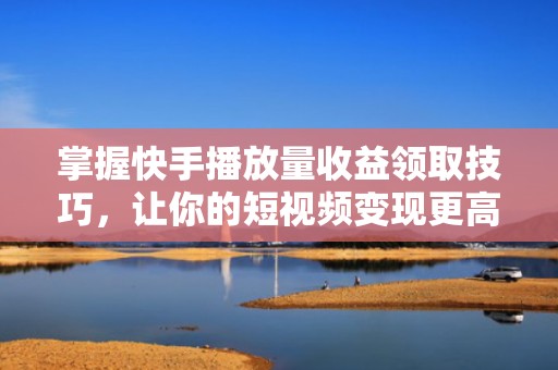 掌握快手播放量收益领取技巧，让你的短视频变现更高效