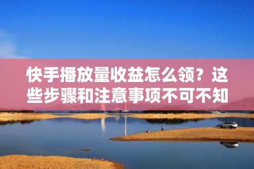 快手播放量收益怎么领？这些步骤和注意事项不可不知