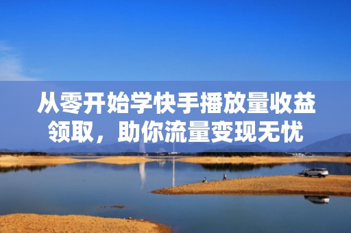 从零开始学快手播放量收益领取，助你流量变现无忧